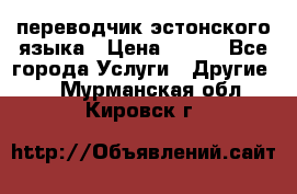 переводчик эстонского языка › Цена ­ 400 - Все города Услуги » Другие   . Мурманская обл.,Кировск г.